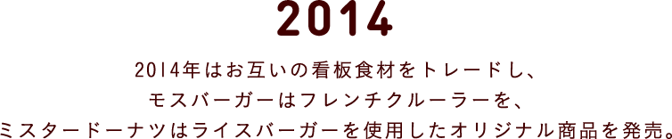 2014 2014年はお互いの看板食材をトレードし、 モスバーガーはフレンチクルーラーを、 ミスタードーナツはライスバーガーを使用したオ